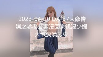  2023-04-10 DA-37大像传媒之趁老公還沒回家飢渴少婦大戰癡漢房東