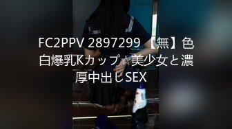 FC2PPV 2897299 【無】色白爆乳Kカップ☆美少女と濃厚中出しSEX♪