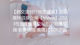 【群交派对??视觉盛宴】极品推特纹身女神『Meaw』2023性爱绽放群交私拍??前裹后操 轮番抽插 高清1080P原版