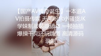 【国产AV传奇诞生】一本道AV拍摄传媒 无毛粉穴小骚货JK学妹制服装跪舔J8 一顿抽插爆操干完还玩跳蛋 高清源码录制