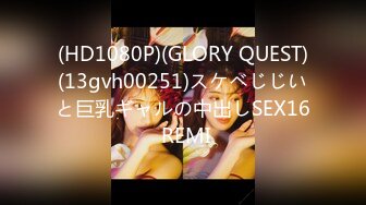 (HD1080P)(GLORY QUEST)(13gvh00251)スケベじじいと巨乳ギャルの中出しSEX16 REMI