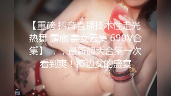 【重磅 抖音直播技术性走光 热舞 露底 美女云集 690V合集】 ，，最新超大合集一次看到爽！擦边女的盛宴