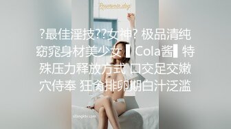 ?最佳淫技??女神? 极品清纯窈窕身材美少女 ▌Cola酱▌特殊压力释放方式 口交足交嫩穴侍奉 狂肏排卵期白汁泛滥