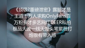 《顶级?重磅泄密》露脸才是王道！万人求购OnlyFans百万粉多才多艺网红DEER私拍极品大波一线天馒头笔紫薇打炮很有带入感