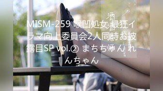 MISM-259 喉凹処女 最狂イラマ向上委員会2人同時お披露目SP vol.② まちちゃん れんちゃん