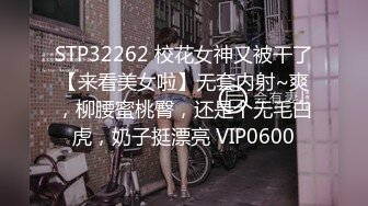 STP32262 校花女神又被干了【来看美女啦】无套内射~爽，柳腰蜜桃臀，还是个无毛白虎，奶子挺漂亮 VIP0600