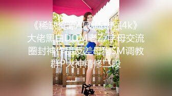 《稀缺资源AI画质增强4k》大佬黑白DOM老Zz字母交流圈封神作品反差母狗SM调教群P大神精修二段