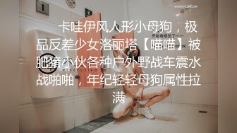 ❤️卡哇伊风人形小母狗，极品反差少女洛丽塔【喵喵】被肥猪小伙各种户外野战车震水战啪啪，年纪轻轻母狗属性拉满