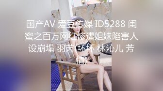 国产AV 爱豆传媒 ID5288 闺蜜之百万网红惨遭姐妹陷害人设崩塌 羽芮(坏坏 林沁儿 芳情)