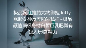 极品网红推特尤物御姐 kitty 露脸女神反差啪啪私拍~极品颜值顶级身材白皙巨乳肥臀有钱人玩物 精力