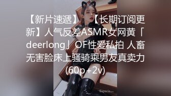 【新片速遞】 ✨【长期订阅更新】人气反差ASMR女网黄「deerlong」OF性爱私拍 人畜无害脸床上骚骑乘男友真卖力(60p+2v)