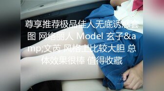 尊享推荐极品佳人无底诱惑套图 网络丽人 Model 玄子&amp;文芮 风格上比较大胆 总体效果很棒 值得收藏