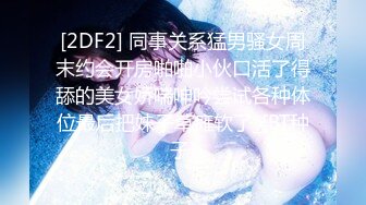 [2DF2] 同事关系猛男骚女周末约会开房啪啪小伙口活了得舔的美女娇喘呻吟尝试各种体位最后把妹子草瘫软了_[BT种子]