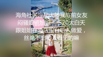 海角社区淫乱大神我与前女友闷骚眼镜姐姐❤️520大白天跟姐姐在酒店阳台后入做爱，丝毫不怕被人看见的嘛