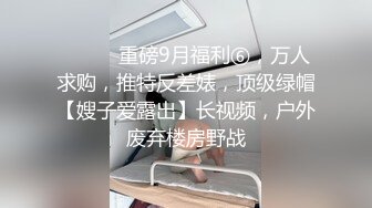 ⚫️⚫️重磅9月福利⑥，万人求购，推特反差婊，顶级绿帽【嫂子爱露出】长视频，户外废弃楼房野战