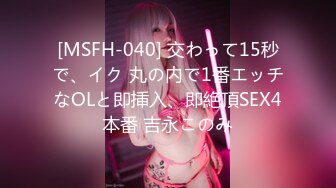 [MSFH-040] 交わって15秒で、イク 丸の内で1番エッチなOLと即挿入、即絶頂SEX4本番 吉永このみ