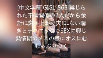 [中文字幕]GIGL-565 禁じられた不倫関係の2人だから余計に燃え上がり夫に..ない喘ぎとテクニックでSEXに興じ発情期のメスの様にオスにむしゃぶりつく