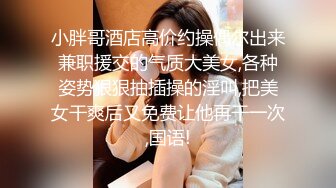 小胖哥酒店高价约操偶尔出来兼职援交的气质大美女,各种姿势狠狠抽插操的淫叫,把美女干爽后又免费让他再干一次,国语!