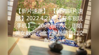 【新片速遞】  【超清新片速遞】2022.4.21，【开车别玩手机】，2000档寻欢，御姐美女数完现金，黑丝撕开口交配合