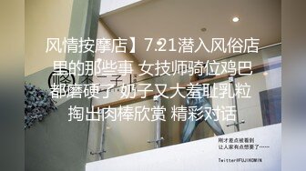 风情按摩店】7.21潜入风俗店里的那些事 女技师骑位鸡巴都磨硬了 奶子又大羞耻乳粒 掏出肉棒欣赏 精彩对话