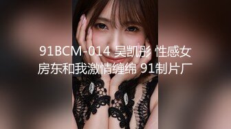 91BCM-014 吴凯彤 性感女房东和我激情缠绵 91制片厂