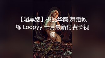 【媚黑婊】极品华裔 舞蹈教练 Loopyy 十月最新付费长视频