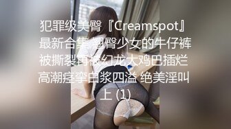 犯罪级美臀『Creamspot』最新合集 翘臀少女的牛仔裤被撕裂再被幻龙大鸡巴插烂 高潮痉挛白浆四溢 绝美淫叫 上 (1)