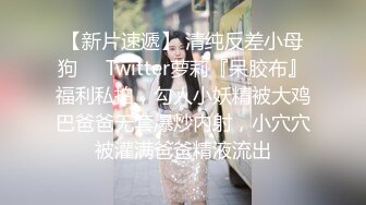 【新片速遞】 清纯反差小母狗❤️Twitter萝莉『呆胶布』福利私拍，勾人小妖精被大鸡巴爸爸无套爆炒内射，小穴穴被灌满爸爸精液流出