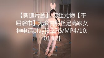 【新速片遞】 恋丝尤物【不屈浴巾】无套内射丝足高跟女神电话play[3.27G/MP4/10:01:12]