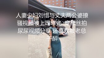 人妻少妇刘惜与丈夫两公婆撩骚视频被上司曝光  穿黑丝拍尿尿视频分享 还喜欢被老总干醉