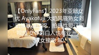 【OnlyFans】2023年亚籍女优 Ayakofuji 大奶风骚熟女刘玥等联动订阅，拍摄性爱订阅视频 女伴有白人也有亚洲人双女接吻 80