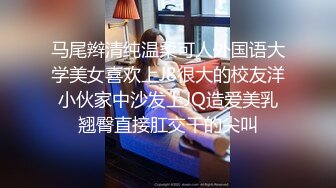 马尾辫清纯温柔可人外国语大学美女喜欢上J8很大的校友洋小伙家中沙发上JQ造爱美乳翘臀直接肛交干的尖叫