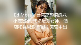 Ed Mosaic 台湾高颜值嫩妹小鹿斑比、E奶反差女神、酒店和猛男激情啪啪 无套中出