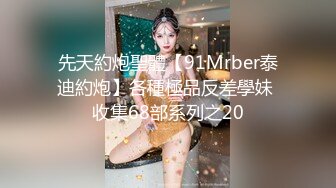 先天約炮聖體【91Mrber泰迪約炮】各種極品反差學妹 收集68部系列之20