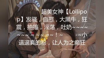 ❤️❤️❤️超美女神【Lollipop】发骚，自慰，大黑牛，狂震，抽搐，淫荡，吐奶~~~~~~~ ~ ~~ ~~！~❤️✿-~小逼逼真的粉，让人为之癫狂