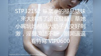 STP32152 畢業季的極品婊妹，來大姨媽了還在發騷，草她小嘴玩她極品大奶子乳交好刺激，淫聲蕩語不斷，掰開逼逼看特寫 VIP0600