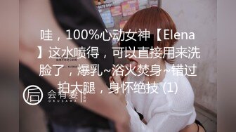 哇，100%心动女神【Elena】这水喷得，可以直接用来洗脸了，爆乳~浴火焚身~错过拍大腿，身怀绝技 (1)