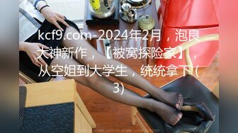 kcf9.com-2024年2月，泡良大神新作，【被窝探险家】，从空姐到大学生，统统拿下 (3)