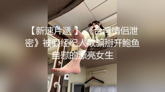 【新速片遞 】 《台湾情侣泄密》被假经纪人欺骗掰开鲍鱼自慰的漂亮女生