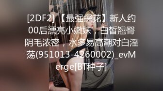 [2DF2] 【最强探花】新人约00后漂亮小嫩妹，白皙翘臀阴毛浓密，水多易高潮对白淫荡(951013-4260002)_evMerge[BT种子]