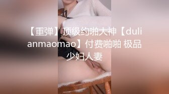 【重弹】顶级约啪大神【dulianmaomao】付费啪啪 极品少妇人妻