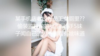 某手机店老板在员工女厕里??偷装监控偷拍员工尿尿F5妹子闻自己的内裤看看有啥味道