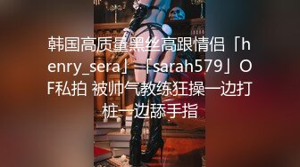 韩国高质量黑丝高跟情侣「henry_sera」「sarah579」OF私拍 被帅气教练狂操一边打桩一边舔手指