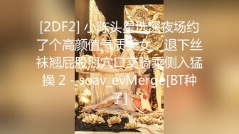 [2DF2] 小陈头星选深夜场约了个高颜值气质美女，退下丝袜翘屁股掰穴口交骑乘侧入猛操 2 - soav_evMerge[BT种子]