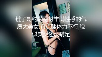 链子哥约啪身材丰满性感的气质大美女,有点胖体力不行,貌似美女还没瞒足