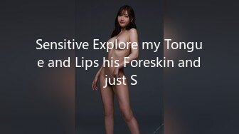 Sensitive Explore my Tongue and Lips his Foreskin and just S