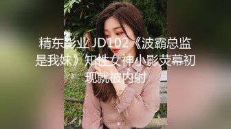 精东影业 JD102《波霸总监是我妹》知性女神小影荧幕初现就被内射