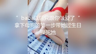 ”baba以后只跟你做爱了“拿下母狗的第一步带她过生日操死她