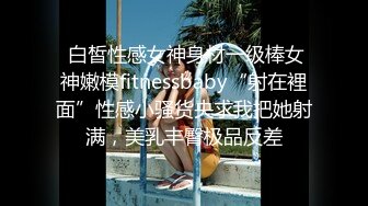  白皙性感女神身材一级棒女神嫩模fitnessbaby“射在裡面”性感小骚货央求我把她射满，美乳丰臀极品反差