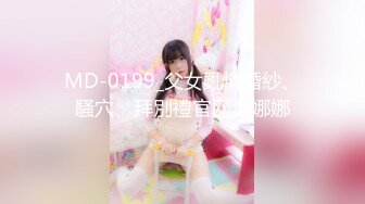 MD-0199_父女亂情婚紗、騷穴、拜別禮官网沈娜娜